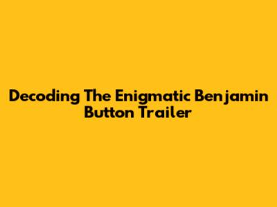 Decoding The Enigmatic Benjamin Button Trailer