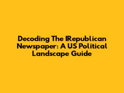 Decoding The IRepublican Newspaper: A US Political Landscape Guide