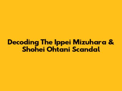 Decoding The Ippei Mizuhara & Shohei Ohtani Scandal