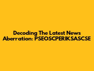 Decoding The Latest News Aberration: PSEOSCPERIKSASCSE