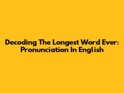 Decoding The Longest Word Ever: Pronunciation In English