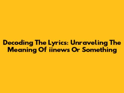 Decoding The Lyrics: Unraveling The Meaning Of "iinews Or Something"