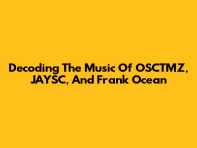 Decoding The Music Of OSCTMZ, JAYSC, And Frank Ocean
