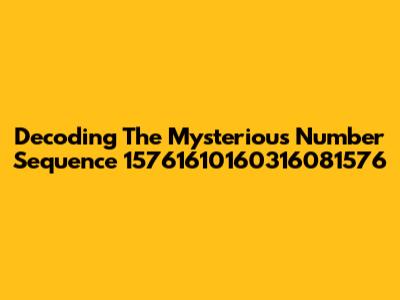 Decoding The Mysterious Number Sequence 15761610160316081576