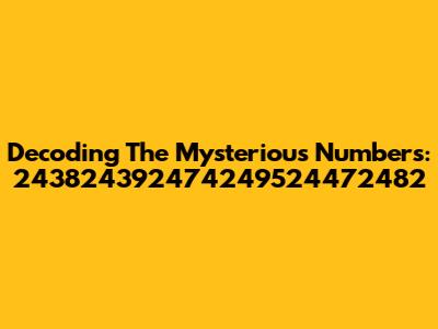 Decoding The Mysterious Numbers: 243824392474249524472482