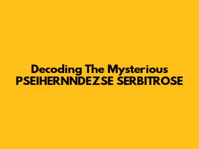 Decoding The Mysterious PSEIHERNNDEZSE SERBITROSE