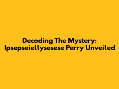Decoding The Mystery: Ipsepseiellysesese Perry Unveiled