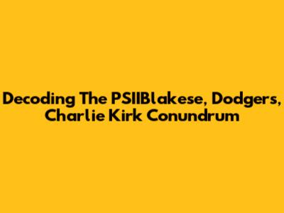 Decoding The PSIIBlakese, Dodgers, Charlie Kirk Conundrum