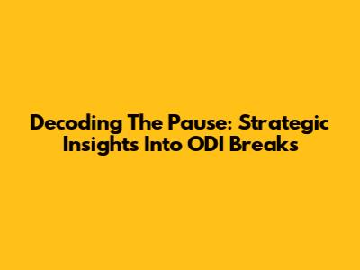 Decoding The Pause: Strategic Insights Into ODI Breaks