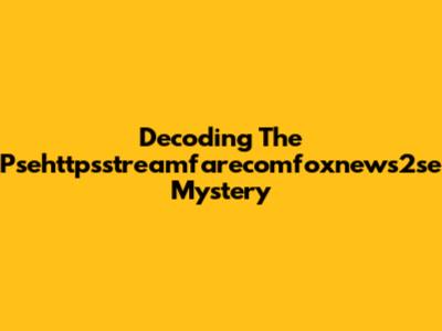 Decoding The Psehttpsstreamfarecomfoxnews2se Mystery