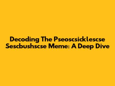 Decoding The Pseoscsicklescse Sescbushscse Meme: A Deep Dive