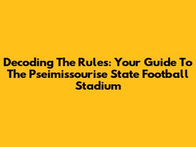Decoding The Rules: Your Guide To The Pseimissourise State Football Stadium