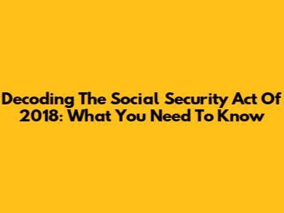 Decoding The Social Security Act Of 2018: What You Need To Know