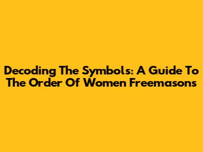 Decoding The Symbols: A Guide To The Order Of Women Freemasons