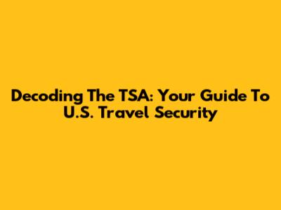 Decoding The TSA: Your Guide To U.S. Travel Security