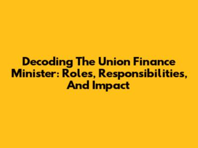 Decoding The Union Finance Minister: Roles, Responsibilities, And Impact