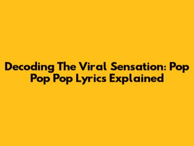 Decoding The Viral Sensation: Pop Pop Pop Lyrics Explained