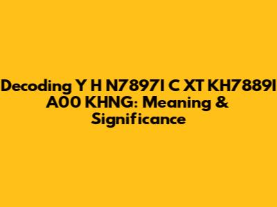 Decoding Y H N7897I C XT KH7889I A00 KHNG: Meaning & Significance