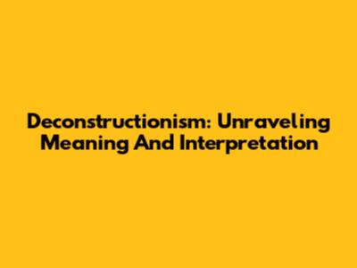 Deconstructionism: Unraveling Meaning And Interpretation