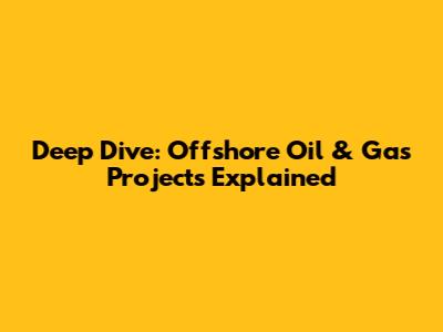 Deep Dive: Offshore Oil & Gas Projects Explained
