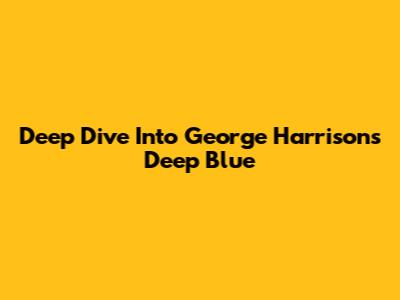 Deep Dive Into George Harrison's 'Deep Blue'