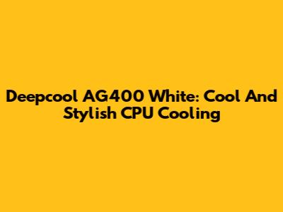 Deepcool AG400 White: Cool And Stylish CPU Cooling
