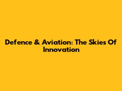 Defence & Aviation: The Skies Of Innovation