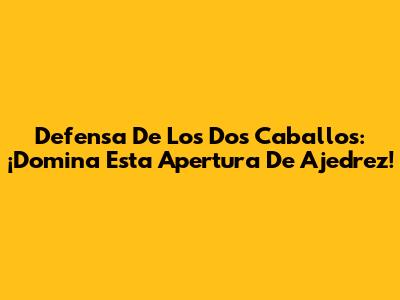Defensa De Los Dos Caballos: ¡Domina Esta Apertura De Ajedrez!