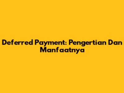 Deferred Payment: Pengertian Dan Manfaatnya