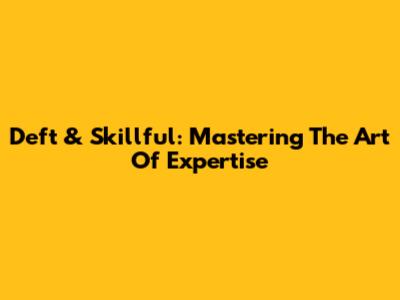 Deft & Skillful: Mastering The Art Of Expertise