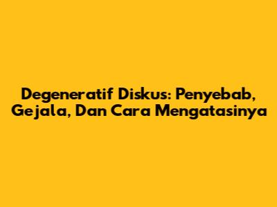 Degeneratif Diskus: Penyebab, Gejala, Dan Cara Mengatasinya