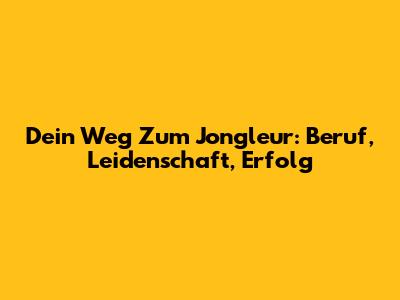 Dein Weg Zum Jongleur: Beruf, Leidenschaft, Erfolg