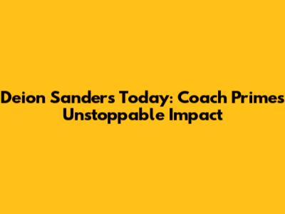 Deion Sanders Today: Coach Prime's Unstoppable Impact