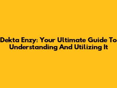 Dekta Enzy: Your Ultimate Guide To Understanding And Utilizing It