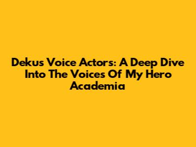 Deku's Voice Actors: A Deep Dive Into The Voices Of My Hero Academia