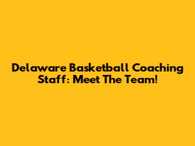 Delaware Basketball Coaching Staff: Meet The Team!