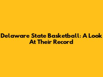 Delaware State Basketball: A Look At Their Record