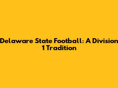 Delaware State Football: A Division 1 Tradition