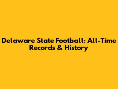 Delaware State Football: All-Time Records & History
