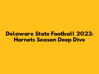 Delaware State Football 2023: Hornets' Season Deep Dive