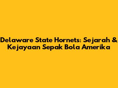 Delaware State Hornets: Sejarah & Kejayaan Sepak Bola Amerika