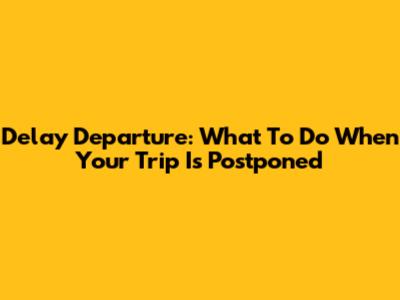 Delay Departure: What To Do When Your Trip Is Postponed