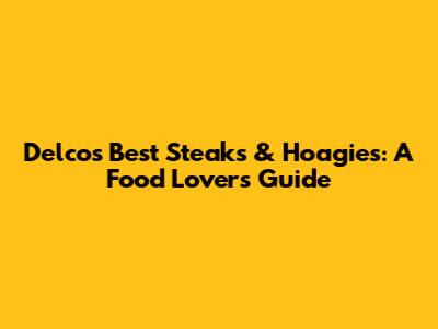 Delco's Best Steaks & Hoagies: A Food Lover's Guide