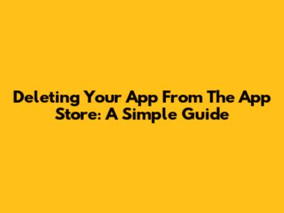 Deleting Your App From The App Store: A Simple Guide