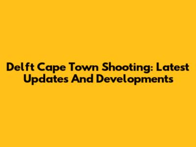 Delft Cape Town Shooting: Latest Updates And Developments