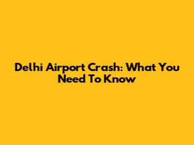 Delhi Airport Crash: What You Need To Know