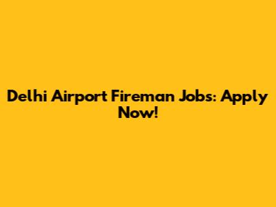 Delhi Airport Fireman Jobs: Apply Now!