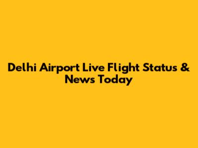Delhi Airport Live Flight Status & News Today
