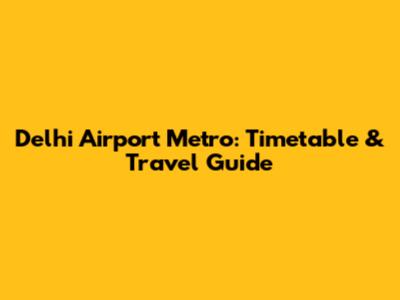 Delhi Airport Metro: Timetable & Travel Guide