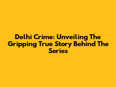 Delhi Crime: Unveiling The Gripping True Story Behind The Series